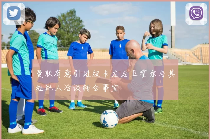 曼联有意引进纽卡左后卫霍尔与其经纪人洽谈转会事宜