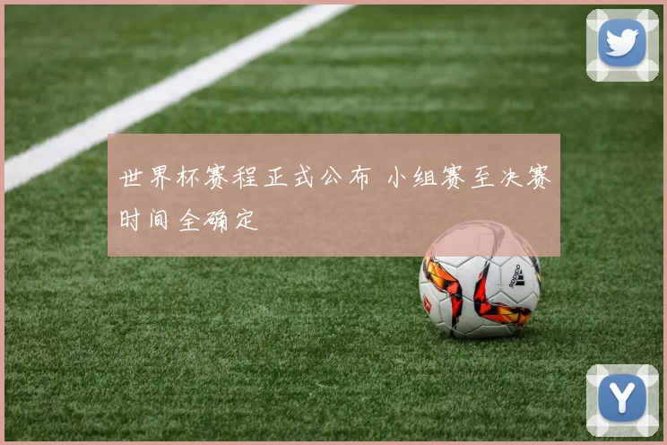 世界杯赛程正式公布 小组赛至决赛时间全确定
