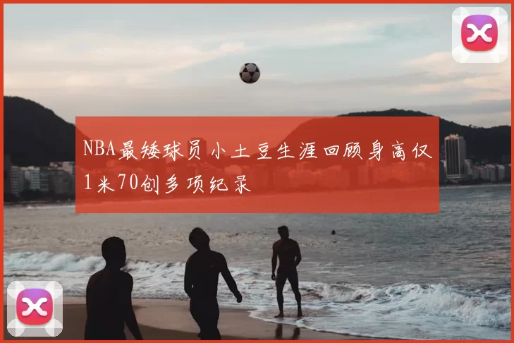 NBA最矮球员小土豆生涯回顾身高仅1米70创多项纪录