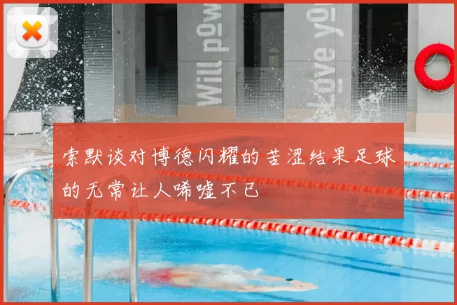 索默谈对博德闪耀的苦涩结果足球的无常让人唏嘘不已
