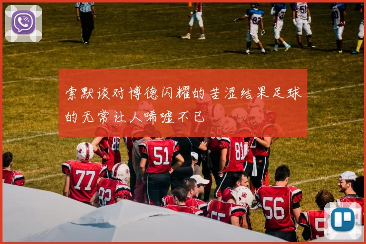 索默谈对博德闪耀的苦涩结果足球的无常让人唏嘘不已