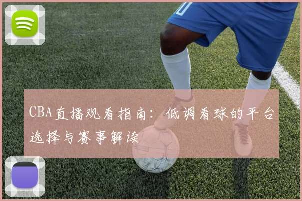 CBA直播观看指南：低调看球的平台选择与赛事解读