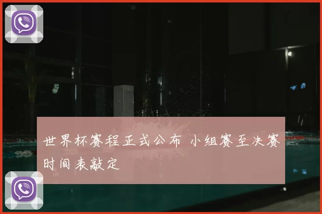 世界杯赛程正式公布 小组赛至决赛时间表敲定