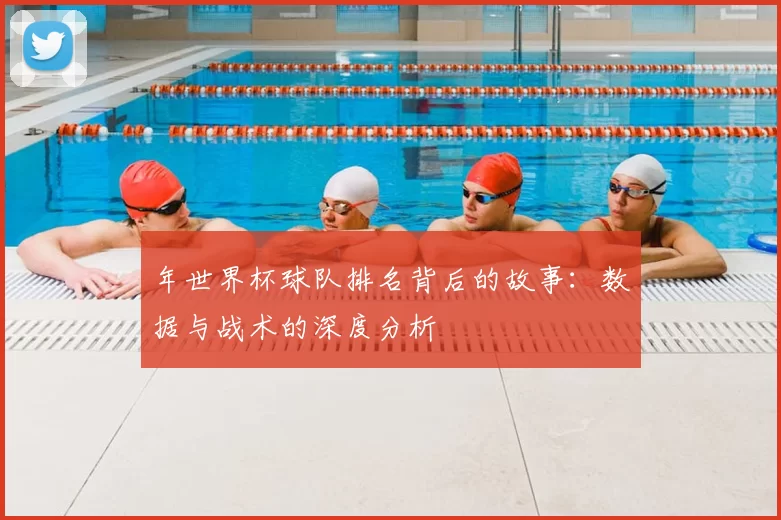 年世界杯球队排名背后的故事:数据与战术的深度分析