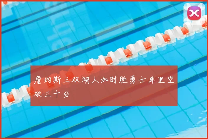 詹姆斯三双湖人加时胜勇士库里空砍三十分