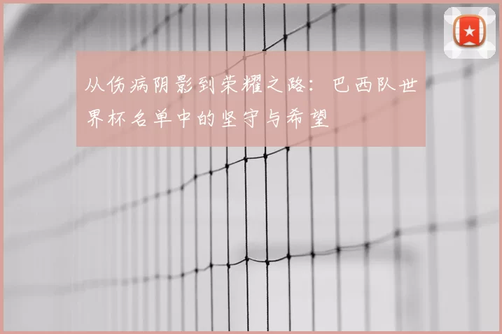 从伤病阴影到荣耀之路：巴西队世界杯名单中的坚守与希望