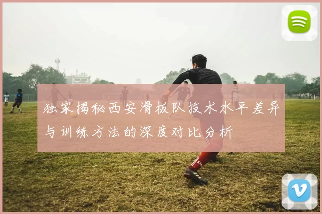 独家揭秘西安滑板队技术水平差异与训练方法的深度对比分析