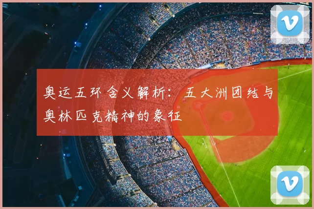 奥运五环含义解析:五大洲团结与奥林匹克精神的象征