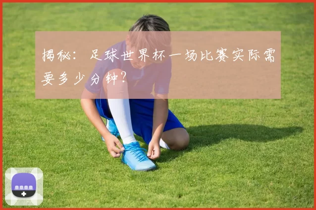 揭秘:足球世界杯一场比赛实际需要多少分钟?