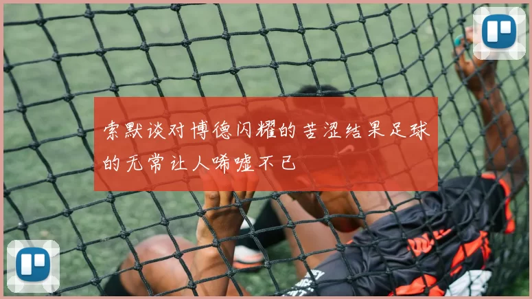 索默谈对博德闪耀的苦涩结果足球的无常让人唏嘘不已
