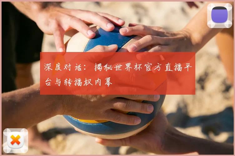 深度对话:揭秘世界杯官方直播平台与转播权内幕