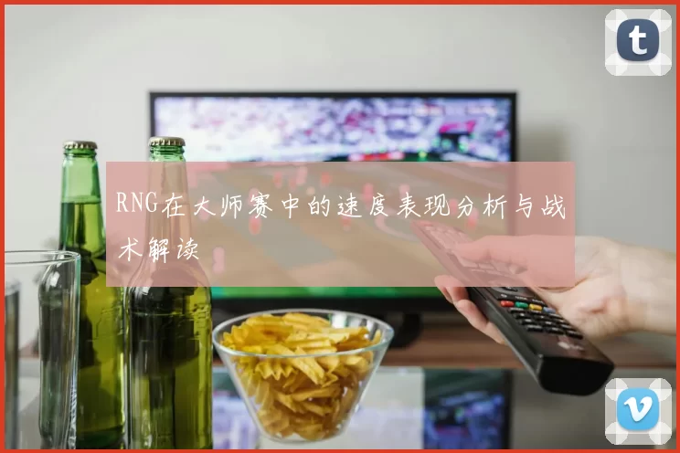 RNG在大师赛中的速度表现分析与战术解读