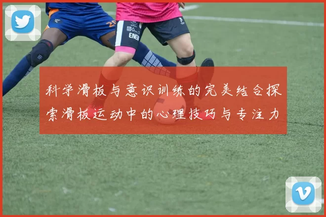科学滑板与意识训练的完美结合探索滑板运动中的心理技巧与专注力提升方法