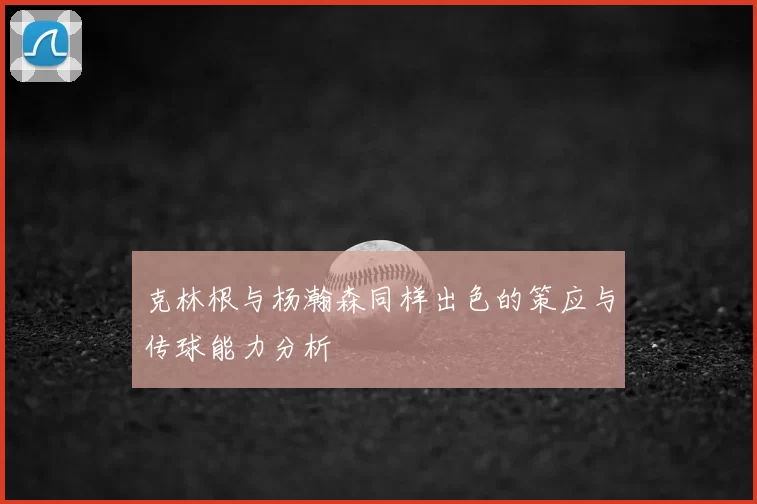 克林根与杨瀚森同样出色的策应与传球能力分析