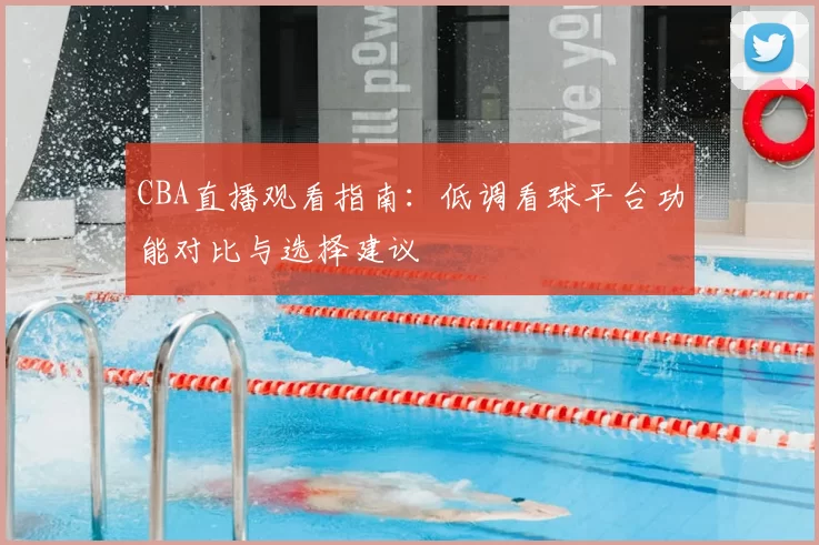 CBA直播观看指南：低调看球平台功能对比与选择建议