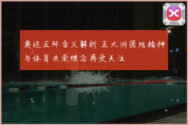 奥运五环含义解析 五大洲团结精神与体育共荣理念再受关注