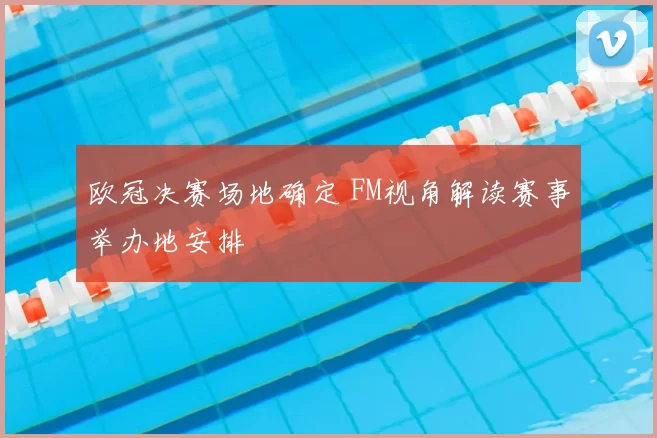 欧冠决赛场地确定 FM视角解读赛事举办地安排