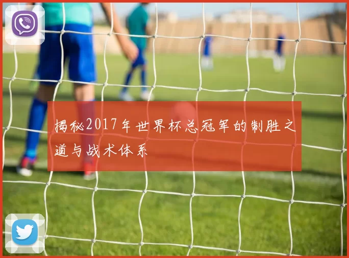 揭秘2017年世界杯总冠军的制胜之道与战术体系
