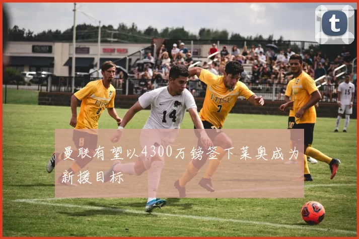曼联有望以4300万镑签下莱奥成为新援目标
