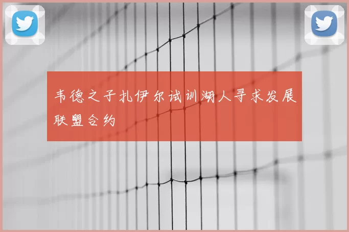 韦德之子扎伊尔试训湖人寻求发展联盟合约