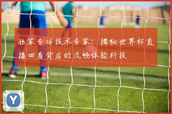 独家专访技术专家：揭秘世界杯直播回看背后的流畅体验科技
