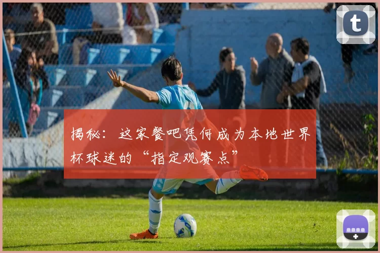 揭秘：这家餐吧凭何成为本地世界杯球迷的“指定观赛点”