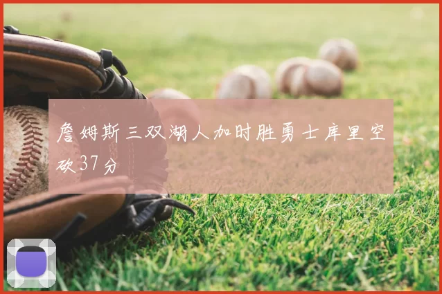 詹姆斯三双湖人加时胜勇士库里空砍37分