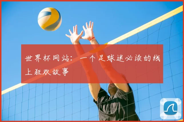 世界杯网站：一个足球迷必读的线上狂欢故事