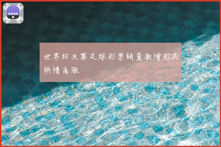 世界杯决赛足球彩票销量激增彩民热情高涨