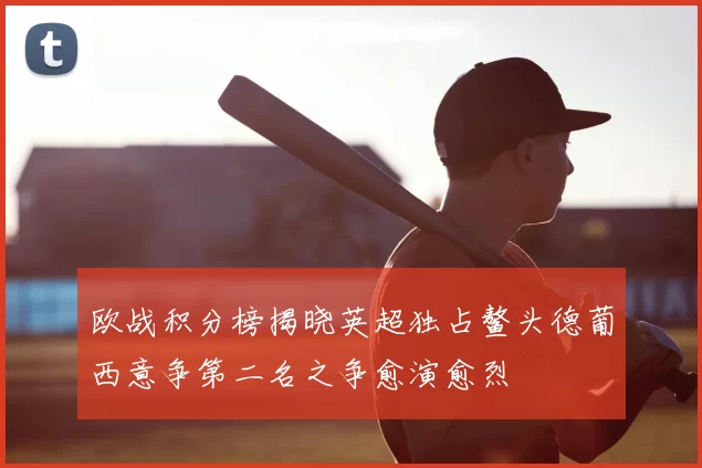 欧战积分榜揭晓英超独占鳌头德葡西意争第二名之争愈演愈烈