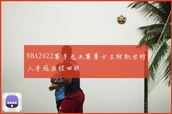 NBA2022赛季总决赛勇士击败凯尔特人夺冠历程回顾