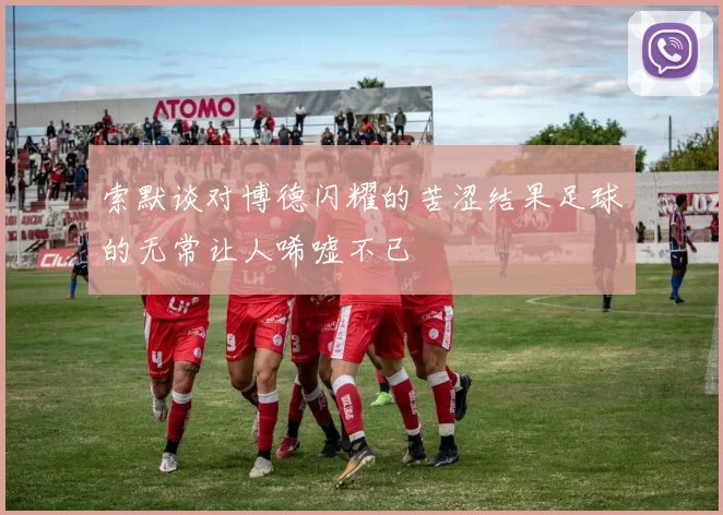 索默谈对博德闪耀的苦涩结果足球的无常让人唏嘘不已