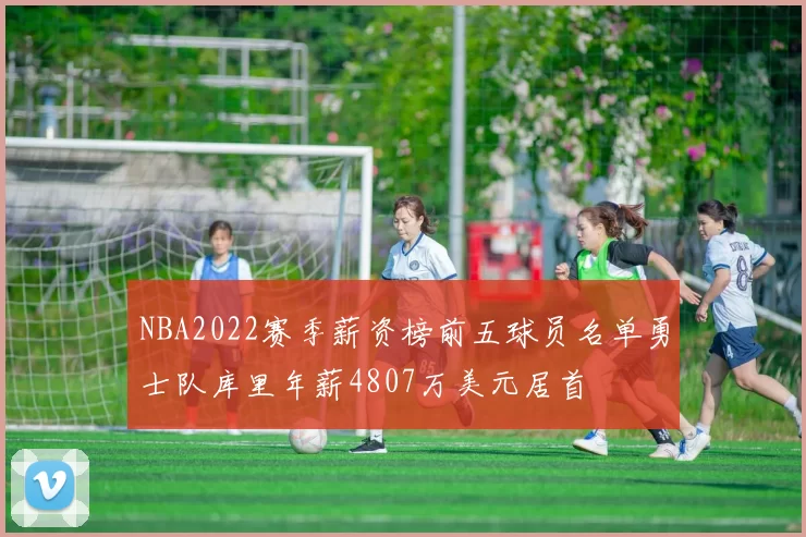NBA2022赛季薪资榜前五球员名单勇士队库里年薪4807万美元居首