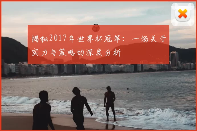 揭秘2017年世界杯冠军:一场关于实力与策略的深度分析