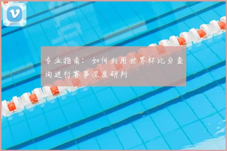专业指南：如何利用世界杯比分查询进行赛事深度研判