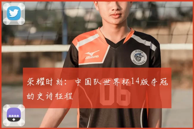 荣耀时刻:中国队世界杯14版夺冠的史诗征程