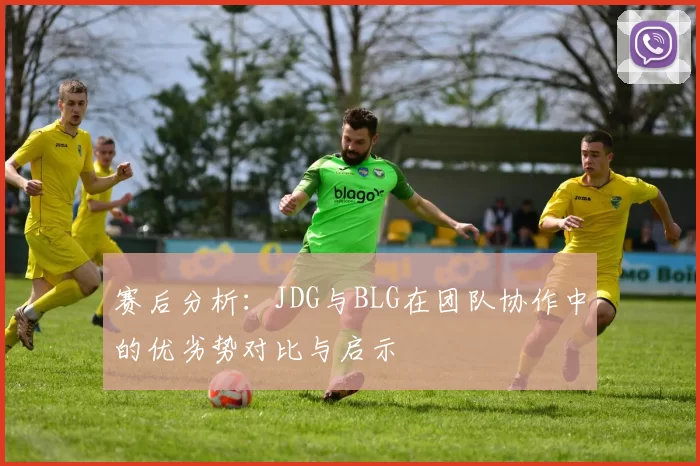 赛后分析:JDG与BLG在团队协作中的优劣势对比与启示