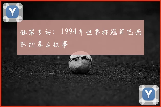 独家专访：1994年世界杯冠军巴西队的幕后故事