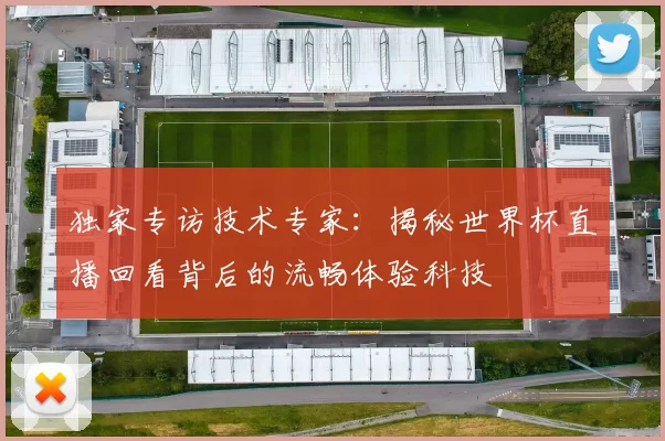独家专访技术专家：揭秘世界杯直播回看背后的流畅体验科技