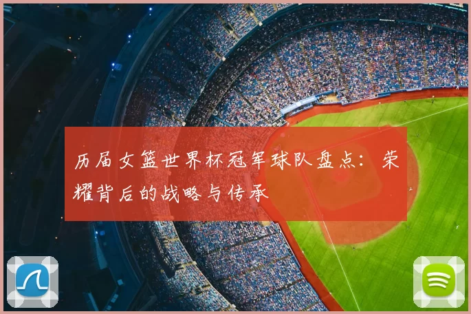 历届女篮世界杯冠军球队盘点：荣耀背后的战略与传承