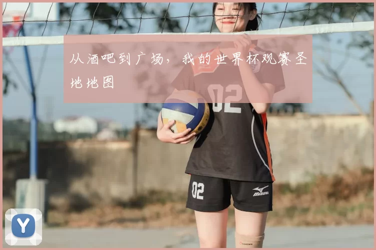 从酒吧到广场，我的世界杯观赛圣地地图