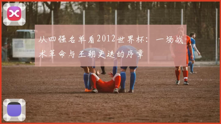从四强名单看2012世界杯：一场战术革命与王朝更迭的序章