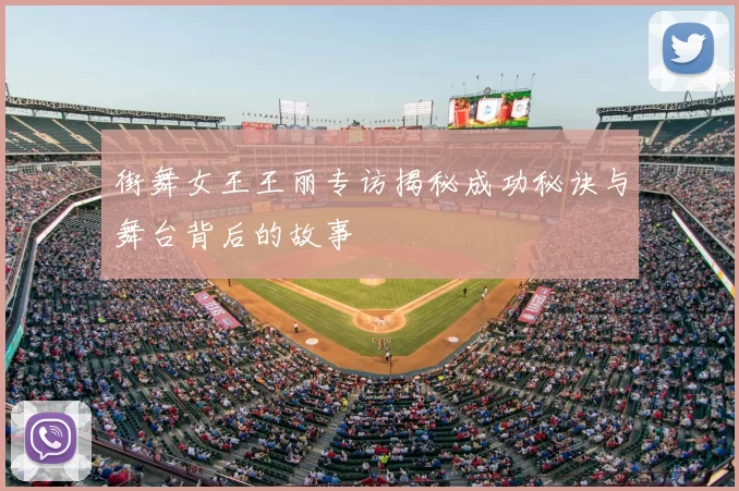 街舞女王王丽专访揭秘成功秘诀与舞台背后的故事