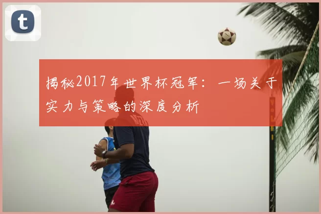揭秘2017年世界杯冠军:一场关于实力与策略的深度分析