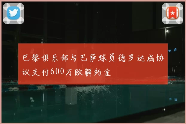 巴黎俱乐部与巴萨球员德罗达成协议支付600万欧解约金