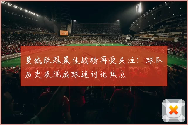 曼城欧冠最佳战绩再受关注：球队历史表现成球迷讨论焦点