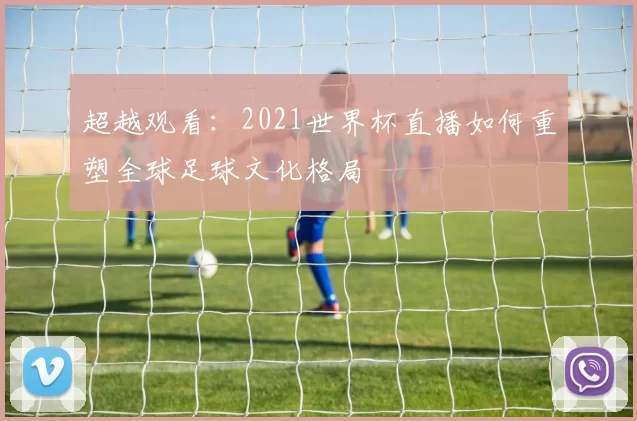 超越观看：2021世界杯直播如何重塑全球足球文化格局