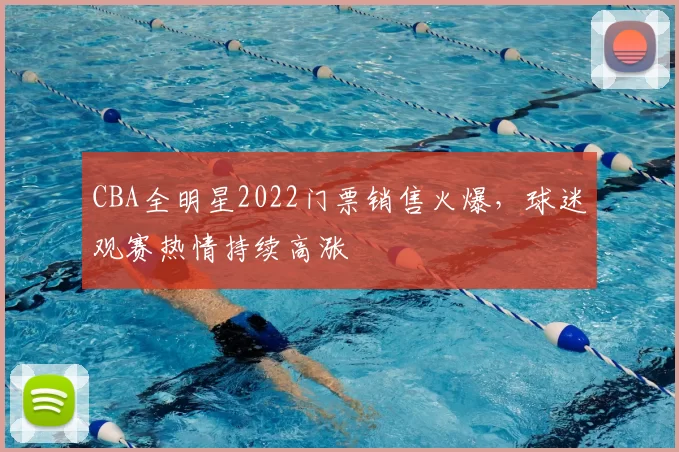 CBA全明星2022门票销售火爆，球迷观赛热情持续高涨