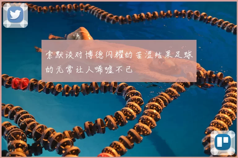 索默谈对博德闪耀的苦涩结果足球的无常让人唏嘘不已