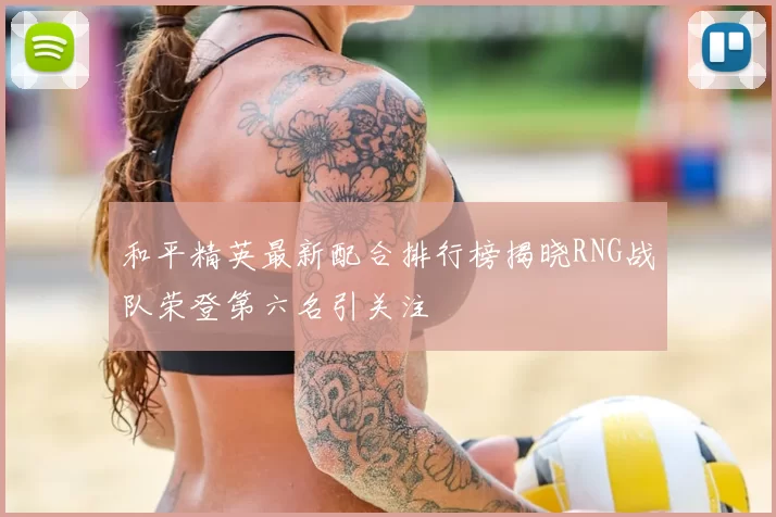 和平精英最新配合排行榜揭晓RNG战队荣登第六名引关注